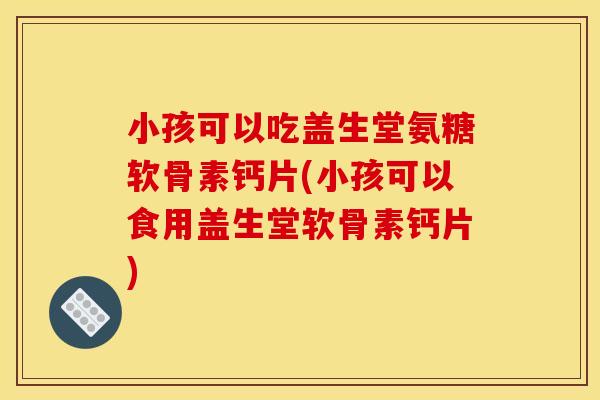 小孩可以吃盖生堂氨糖软骨素钙片(小孩可以食用盖生堂软骨素钙片)