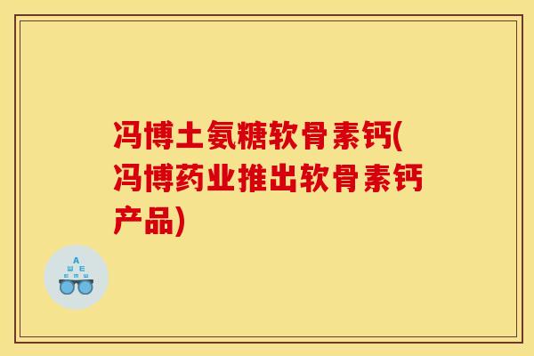 冯博土氨糖软骨素钙(冯博药业推出软骨素钙产品)