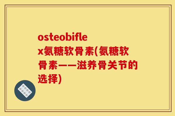 osteobiflex氨糖软骨素(氨糖软骨素——滋养骨关节的选择)
