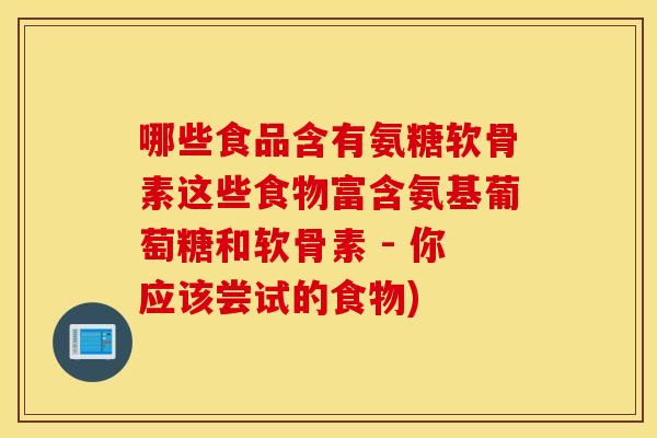 哪些食品含有氨糖软骨素这些食物富含氨基葡萄糖和软骨素 - 你应该尝试的食物)