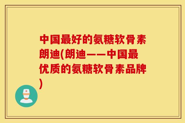 中国最好的氨糖软骨素朗迪(朗迪——中国最优质的氨糖软骨素品牌)