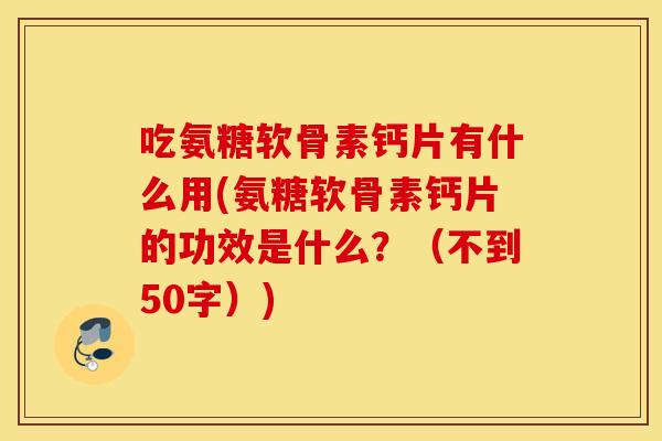 吃氨糖软骨素钙片有什么用？氨糖软骨素钙片的功效是什么？