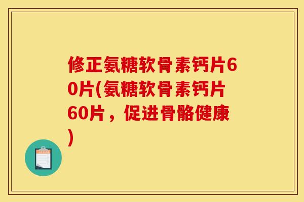 修正氨糖软骨素钙片60片(氨糖软骨素钙片60片，促进骨骼健康)