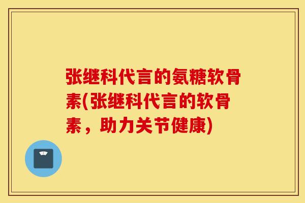 张继科代言的氨糖软骨素(张继科代言的软骨素，助力关节健康)