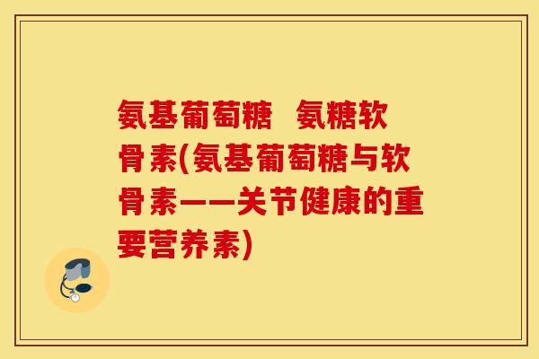 氨基葡萄糖  氨糖软骨素(氨基葡萄糖与软骨素——关节健康的重要营养素)