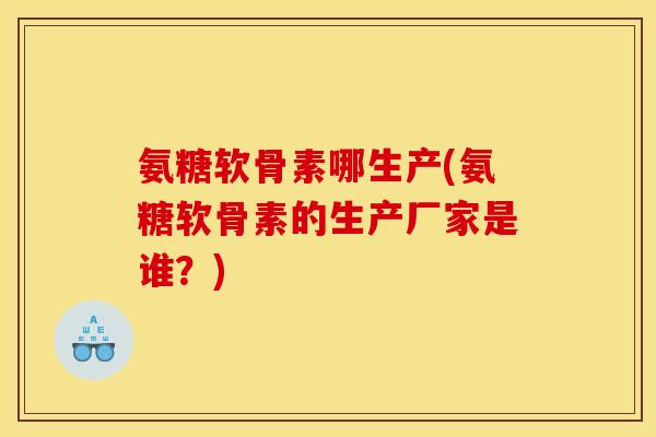 氨糖软骨素哪生产(氨糖软骨素的生产厂家是谁？)