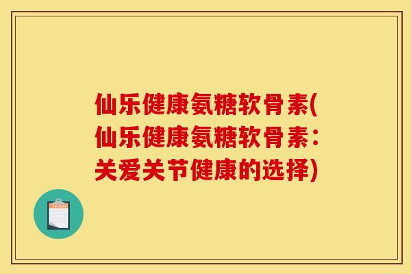 仙乐健康氨糖软骨素(仙乐健康氨糖软骨素：关爱关节健康的选择)
