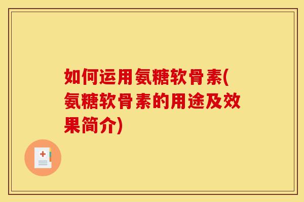 如何运用氨糖软骨素(氨糖软骨素的用途及效果简介)