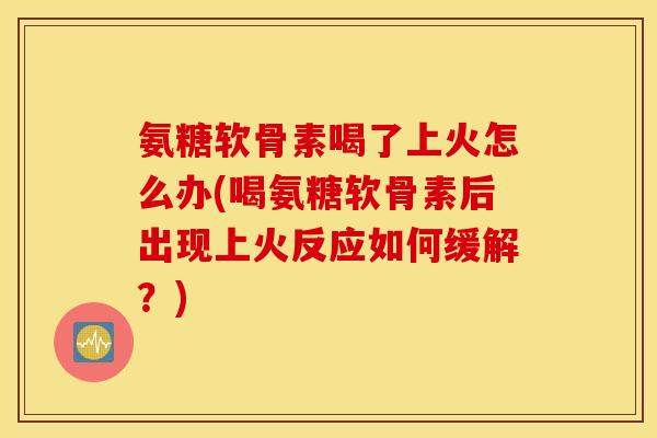氨糖软骨素喝了上火怎么办(喝氨糖软骨素后出现上火反应如何缓解？)