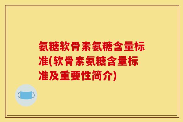 氨糖软骨素氨糖含量标准(软骨素氨糖含量标准及重要性简介)