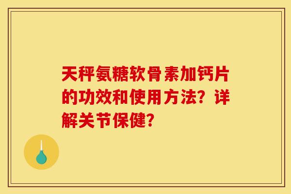 天秤氨糖软骨素加钙片的功效和使用方法？详解关节保健？