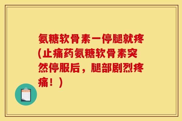 氨糖软骨素一停腿就疼(止痛药氨糖软骨素突然停服后，腿部剧烈疼痛！)