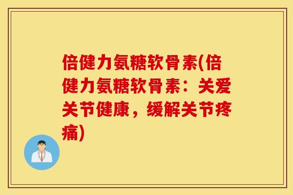 倍健力氨糖软骨素(倍健力氨糖软骨素：关爱关节健康，缓解关节疼痛)