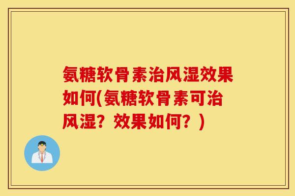 氨糖软骨素治风湿效果如何(氨糖软骨素可治风湿？效果如何？)