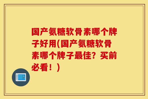 国产氨糖软骨素哪个牌子好用(国产氨糖软骨素哪个牌子最佳？买前必看！)