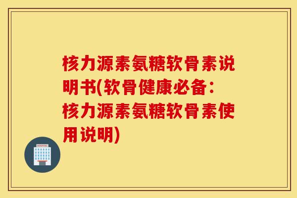 核力源素氨糖软骨素说明书(软骨健康必备：核力源素氨糖软骨素使用说明)