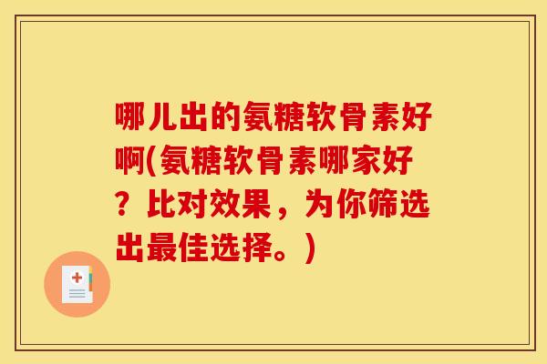 哪儿出的氨糖软骨素好啊(氨糖软骨素哪家好？比对效果，为你筛选出最佳选择。)
