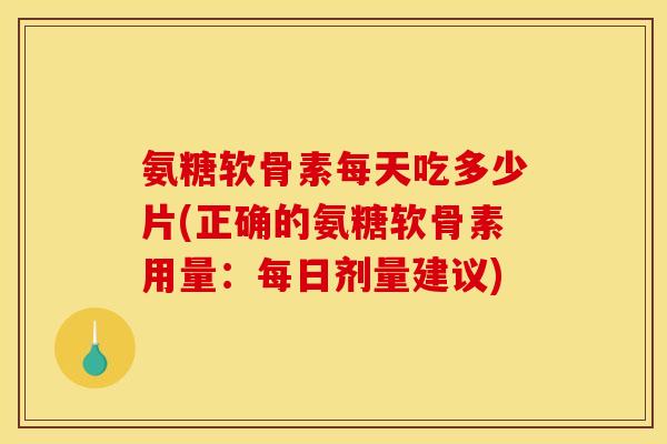 氨糖软骨素每天吃多少片(正确的氨糖软骨素用量：每日剂量建议)