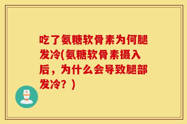 吃了氨糖软骨素为何腿发冷(氨糖软骨素摄入后，为什么会导致腿部发冷？)