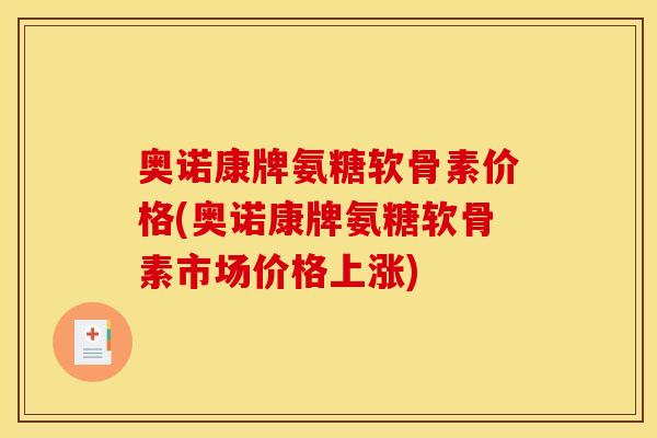奥诺康牌氨糖软骨素价格(奥诺康牌氨糖软骨素市场价格上涨) 奥诺康牌氨糖软骨素价格(奥诺康牌氨糖软骨素市场价格上涨)