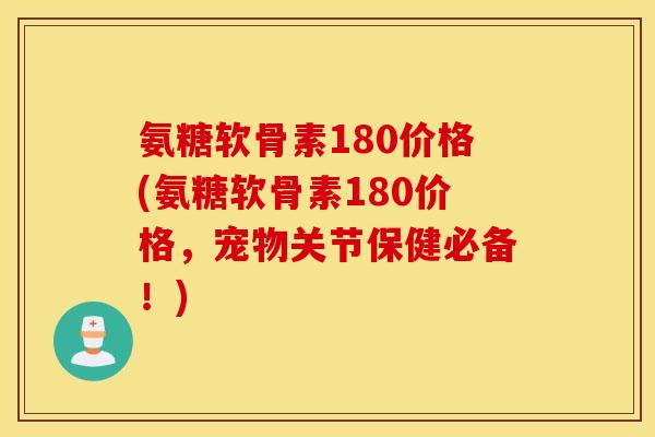 氨糖软骨素180价格(氨糖软骨素180价格，宠物关节保健必备！)