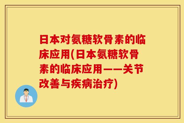 日本对氨糖软骨素的临床应用(日本氨糖软骨素的临床应用——关节改善与疾病治疗)