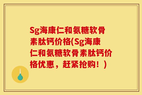 Sg海康仁和氨糖软骨素肽钙价格(Sg海康仁和氨糖软骨素肽钙价格优惠，赶紧抢购！)