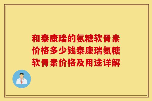 和泰康瑞的氨糖软骨素价格多少钱泰康瑞氨糖软骨素价格及用途详解