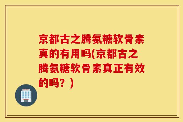 京都古之腾氨糖软骨素真的有用吗(京都古之腾氨糖软骨素真正有效的吗？)