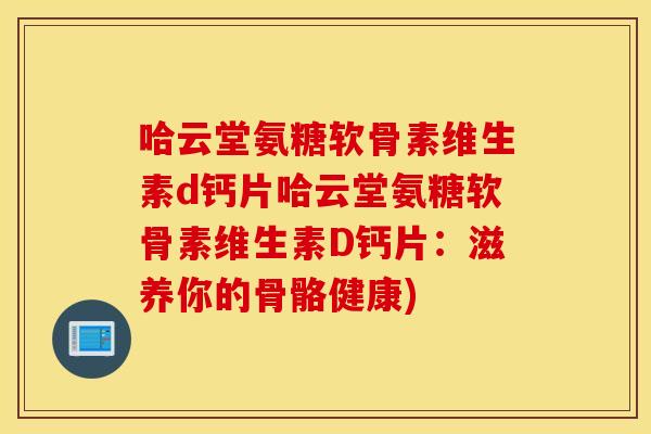 哈云堂氨糖软骨素维生素d钙片哈云堂氨糖软骨素维生素D钙片：滋养你的骨骼健康)