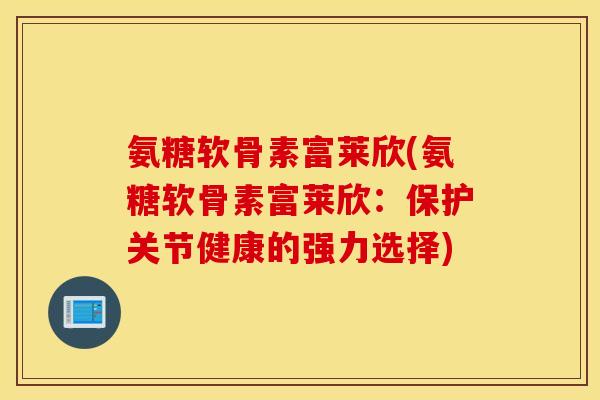 氨糖软骨素富莱欣(氨糖软骨素富莱欣：保护关节健康的强力选择)