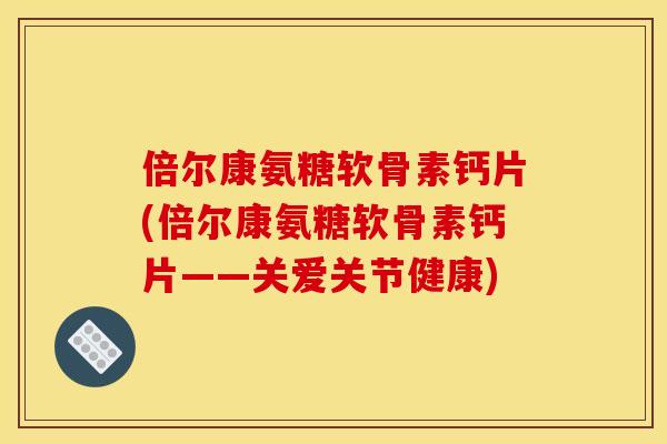 倍尔康氨糖软骨素钙片(倍尔康氨糖软骨素钙片——关爱关节健康)