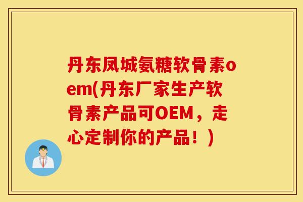 丹东凤城氨糖软骨素oem(丹东厂家生产软骨素产品可OEM，走心定制你的产品！)