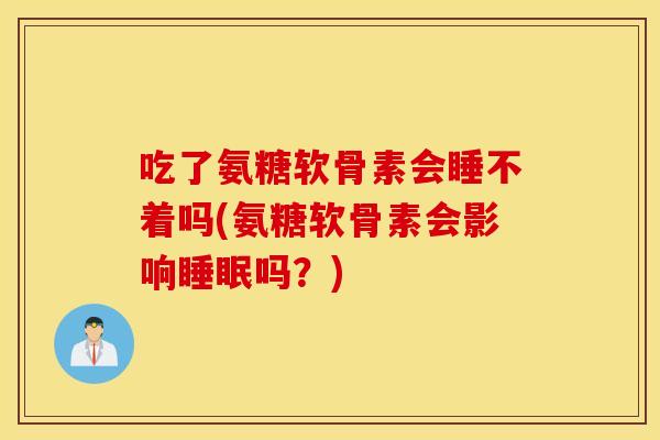 吃了氨糖软骨素会睡不着吗(氨糖软骨素会影响睡眠吗？)
