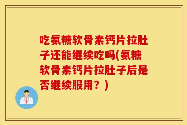 吃氨糖软骨素钙片拉肚子还能继续吃吗(氨糖软骨素钙片拉肚子后是否继续服用?) 吃氨糖软骨素钙片拉肚子还能继续吃吗(氨糖软骨素钙片拉肚子后是否继续服用?)