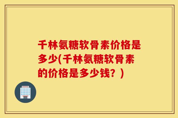 千林氨糖软骨素价格是多少(千林氨糖软骨素的价格是多少钱？)