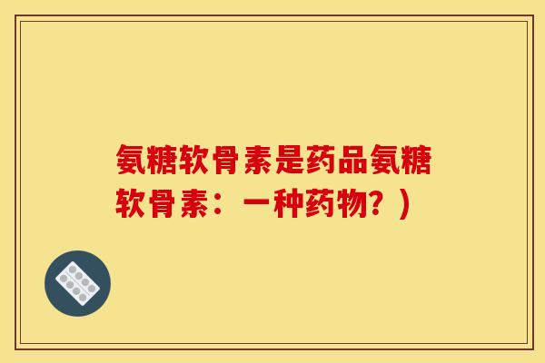 氨糖软骨素是药品氨糖软骨素：一种药物？)