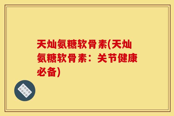 天灿氨糖软骨素(天灿氨糖软骨素：关节健康必备)
