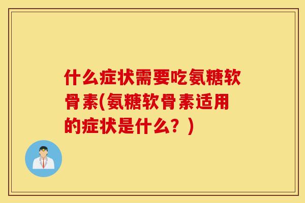 什么症状需要吃氨糖软骨素(氨糖软骨素适用的症状是什么?) 什么症状需要吃氨糖软骨素(氨糖软骨素适用的症状是什么?)