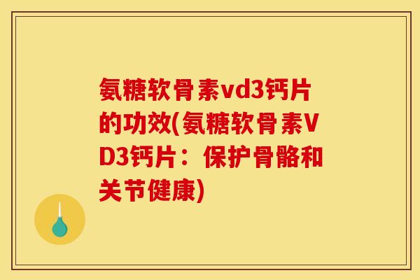 氨糖软骨素vd3钙片的功效(氨糖软骨素VD3钙片：保护骨骼和关节健康)