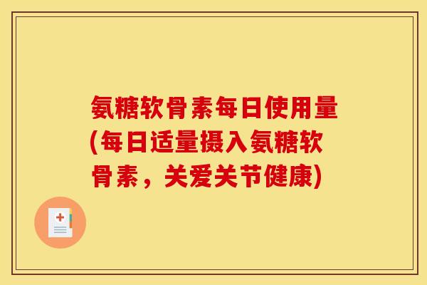氨糖软骨素每日使用量(每日适量摄入氨糖软骨素，关爱关节健康)