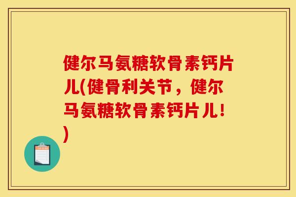 健尔马氨糖软骨素钙片儿(健骨利关节，健尔马氨糖软骨素钙片儿！)