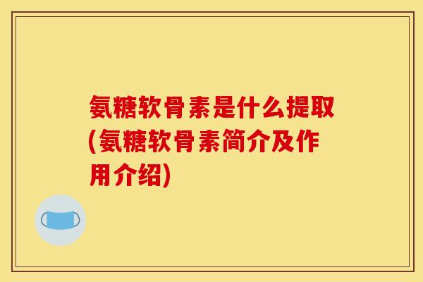 氨糖软骨素是什么提取(氨糖软骨素简介及作用介绍)