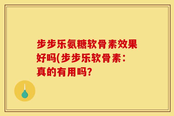 步步乐氨糖软骨素效果好吗(步步乐软骨素：真的有用吗？
