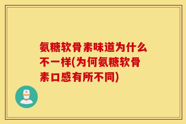 氨糖软骨素味道为什么不一样(为何氨糖软骨素口感有所不同) 氨糖软骨素味道为什么不一样(为何氨糖软骨素口感有所不同)