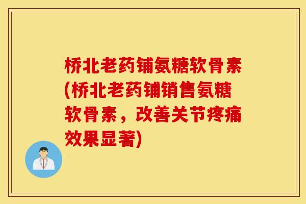 桥北老药铺氨糖软骨素(桥北老药铺销售氨糖软骨素，改善关节疼痛效果显著)