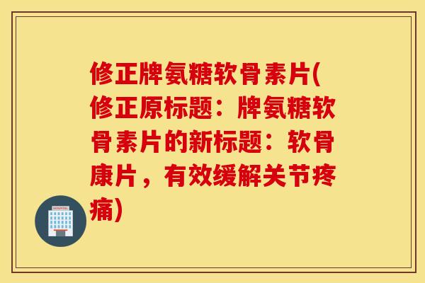 修正牌氨糖软骨素片(修正原标题：牌氨糖软骨素片的新标题：软骨康片，有效缓解关节疼痛)