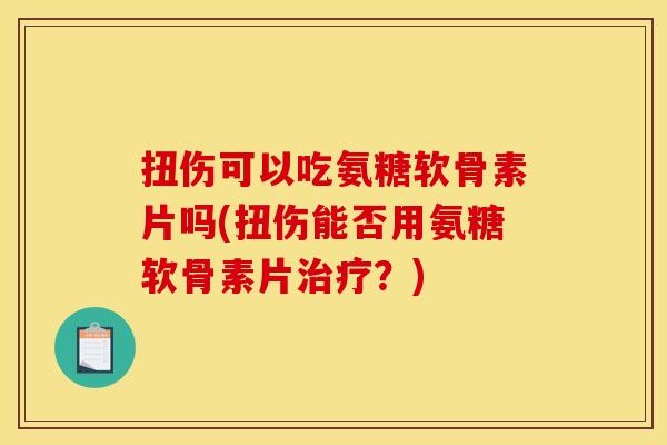 扭伤可以吃氨糖软骨素片吗(扭伤能否用氨糖软骨素片治疗?) 扭伤可以吃氨糖软骨素片吗(扭伤能否用氨糖软骨素片治疗?)