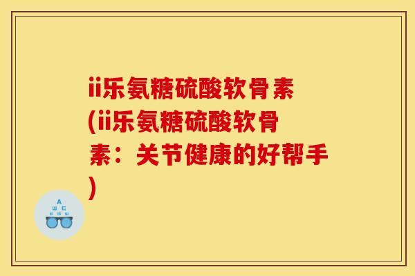 ii乐氨糖硫酸软骨素(ii乐氨糖硫酸软骨素：关节健康的好帮手)