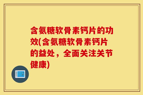 含氨糖软骨素钙片的功效(含氨糖软骨素钙片的益处，全面关注关节健康)